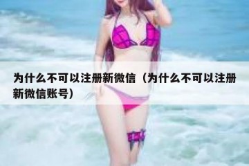 为什么不可以注册新微信（为什么不可以注册新微信账号）