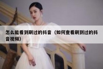 怎么能看到刷过的抖音（如何查看刷到过的抖音视频）