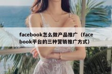 facebook怎么做产品推广（facebook平台的三种营销推广方式）