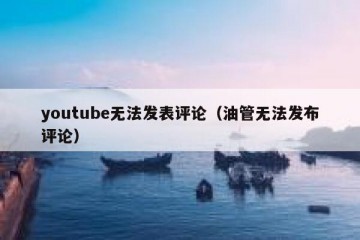 youtube无法发表评论（油管无法发布评论）