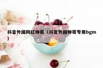 抖音外国网红帅哥（抖音外国帅哥专用bgm）