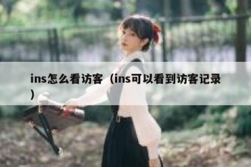 ins怎么看访客（ins可以看到访客记录）