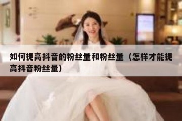如何提高抖音的粉丝量和粉丝量（怎样才能提高抖音粉丝量）