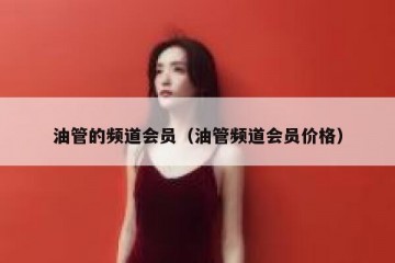 油管的频道会员（油管频道会员价格）