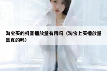 淘宝买的抖音播放量有用吗（淘宝上买播放量是真的吗）