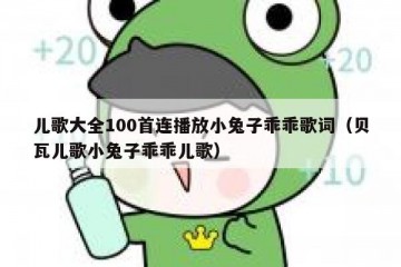 儿歌大全100首连播放小兔子乖乖歌词（贝瓦儿歌小兔子乖乖儿歌）