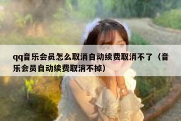 qq音乐会员怎么取消自动续费取消不了（音乐会员自动续费取消不掉）