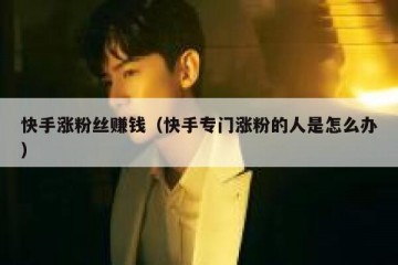 快手涨粉丝赚钱（快手专门涨粉的人是怎么办）