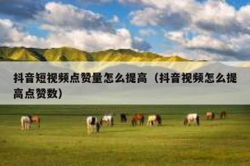 抖音短视频点赞量怎么提高（抖音视频怎么提高点赞数）