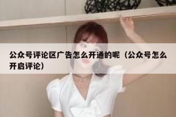 公众号评论区广告怎么开通的呢（公众号怎么开启评论）