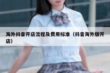 海外抖音开店流程及费用标准（抖音海外版开店）