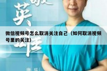 微信视频号怎么取消关注自己（如何取消视频号里的关注）