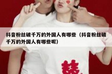 抖音粉丝破千万的外国人有哪些（抖音粉丝破千万的外国人有哪些呢）