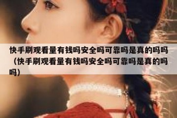 快手刷观看量有钱吗安全吗可靠吗是真的吗吗（快手刷观看量有钱吗安全吗可靠吗是真的吗吗）