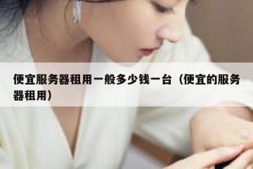 便宜服务器租用一般多少钱一台（便宜的服务器租用）