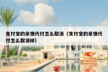 支付宝的亲情代付怎么取消（支付宝的亲情代付怎么取消掉）