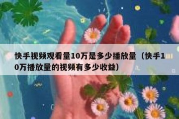 快手视频观看量10万是多少播放量（快手10万播放量的视频有多少收益）