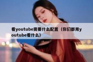 看youtube需要什么配置（你们都用youtube看什么）