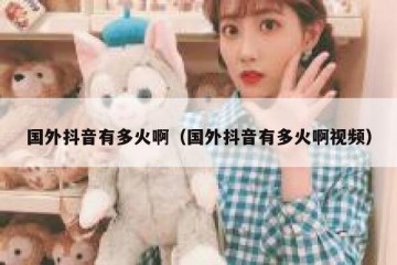 国外抖音有多火啊（国外抖音有多火啊视频）