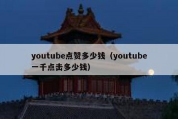 youtube点赞多少钱（youtube一千点击多少钱）