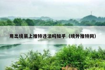 用出境易上推特违法吗知乎（境外推特网）
