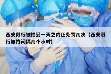 西安限行被拍到一天之内还处罚几次（西安限行被拍间隔几个小时）