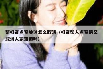 帮抖音点赞关注怎么取消（抖音帮人点赞后又取消人家知道吗）