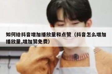 如何给抖音增加播放量和点赞（抖音怎么增加播放量,增加赞免费）