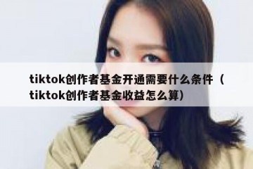 tiktok创作者基金开通需要什么条件（tiktok创作者基金收益怎么算）