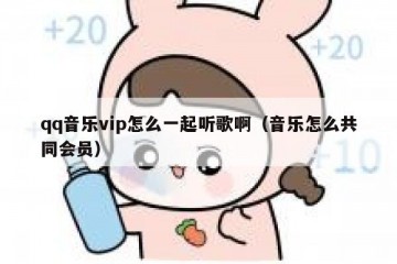 qq音乐vip怎么一起听歌啊（音乐怎么共同会员）