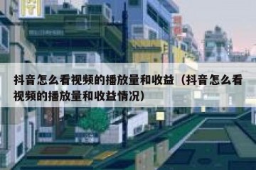 抖音怎么看视频的播放量和收益（抖音怎么看视频的播放量和收益情况）