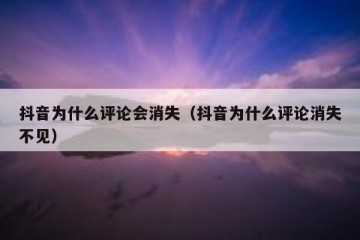 抖音为什么评论会消失（抖音为什么评论消失不见）