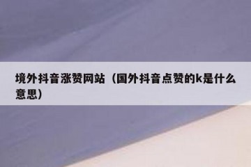 境外抖音涨赞网站（国外抖音点赞的k是什么意思）