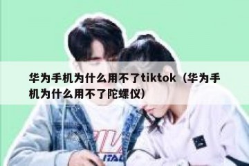 华为手机为什么用不了tiktok（华为手机为什么用不了陀螺仪）