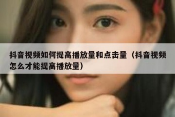 抖音视频如何提高播放量和点击量（抖音视频怎么才能提高播放量）