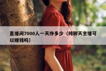 直播间7000人一天挣多少（纯聊天主播可以赚钱吗）