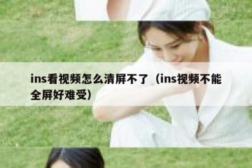 ins看视频怎么清屏不了（ins视频不能全屏好难受）