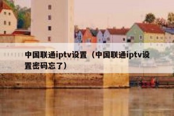 中国联通iptv设置（中国联通iptv设置密码忘了）