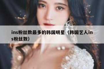 ins粉丝数最多的韩国明星（韩国艺人ins粉丝数）