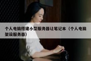 个人电脑搭建小型服务器让笔记本（个人电脑架设服务器）