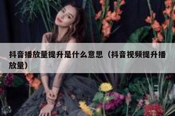 抖音播放量提升是什么意思（抖音视频提升播放量）
