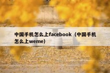 中国手机怎么上facebook（中国手机怎么上weme）