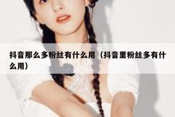 抖音那么多粉丝有什么用（抖音里粉丝多有什么用）