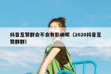 抖音互赞群会不会有影响呢（2020抖音互赞群群）