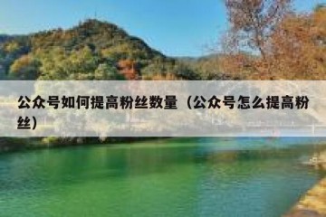 公众号如何提高粉丝数量（公众号怎么提高粉丝）