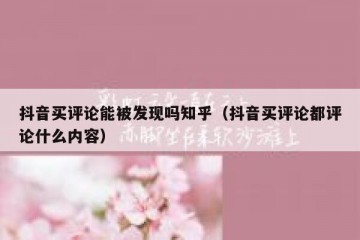 抖音买评论能被发现吗知乎（抖音买评论都评论什么内容）
