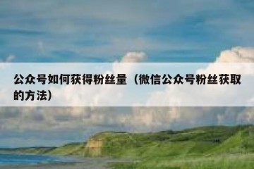 公众号如何获得粉丝量（微信公众号粉丝获取的方法）