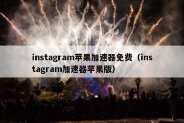 instagram苹果加速器免费（instagram加速器苹果版）