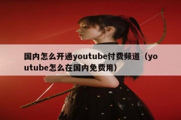 国内怎么开通youtube付费频道（youtube怎么在国内免费用）