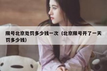 限号北京处罚多少钱一次（北京限号开了一天罚多少钱）